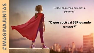Desde pequenas ouvimos a
pergunta:
“O que você vai SER quando
crescer?”
 