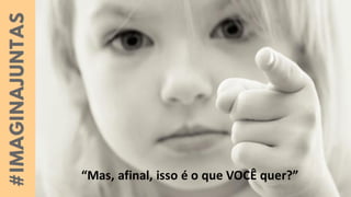 “Mas, afinal, isso é o que VOCÊ quer?”
 