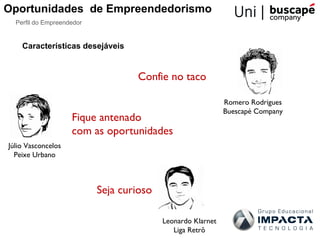 Oportunidades de Empreendedorismo
  Perfil do Empreendedor


    Características desejáveis


                                   Confie no taco

                                                             Romero Rodrigues
                                                             Buescapé Company
                    Fique antenado
                    com as oportunidades
Júlio Vasconcelos
  Peixe Urbano



                           Seja curioso

                                          Leonardo Klarnet
                                             Liga Retrô
 