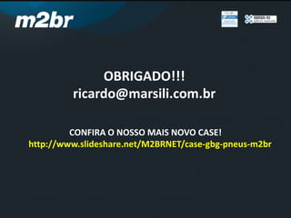 OBRIGADO!!!
ricardo@marsili.com.br
CONFIRA O NOSSO MAIS NOVO CASE!
http://www.slideshare.net/M2BRNET/case-gbg-pneus-m2br
 