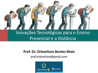 Inovações Tecnológicas para o Ensino
Presencial e a Distância
Prof. Dr. Orlewilson Bentes Maia
prof.orlewilson@gmail.com
 