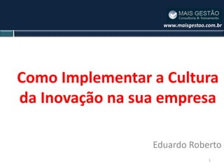 www.maisgestao.com.br




Como Implementar a Cultura
da Inovação na sua empresa

                 Eduardo Roberto
                                   1
 