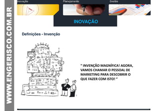 INOVAÇÃO

Definições - Invenção




                          “ INVENÇÃO MAGNÍFICA! AGORA,
                          VAMOS CHAMAR O PESSOAL DE
                          MARKETING PARA DESCOBRIR O
                          QUE FAZER COM ISTO! “
 