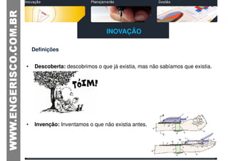 INOVAÇÃO

    Definições


•    Descoberta: descobrimos o que já existia, mas não sabíamos que existia.




•    Invenção: Inventamos o que não existia antes.
 