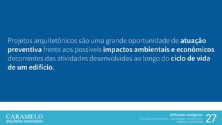 27
Edificações Inteligentes
Soluções Sustentáveis, Tecnologias, Tendências.
Palestrante: Frank Caramelo
Projetos arquitetônicos são uma grande oportunidade de atuação
preventiva frente aos possíveis impactos ambientais e econômicos
decorrentes das atividades desenvolvidas ao longo do ciclo de vida
de um edifício.
 
