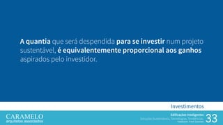 33
Edificações Inteligentes
Soluções Sustentáveis, Tecnologias, Tendências.
Palestrante: Frank Caramelo
Investimentos
A quantia que será despendida para se investir num projeto
sustentável, é equivalentemente proporcional aos ganhos
aspirados pelo investidor.
 