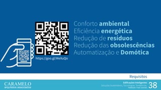 38
Edificações Inteligentes
Soluções Sustentáveis, Tecnologias, Tendências.
Palestrante: Frank Caramelo
Requisitos
Conforto ambiental
Eficiência energética
Redução de resíduos
Redução das obsolescências
Automatização e Domótica
https://goo.gl/WeXuQohttps://goo.gl/WeXuQo
 