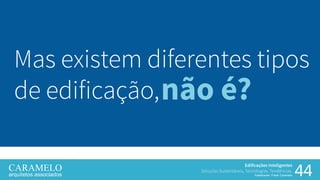 44
Edificações Inteligentes
Soluções Sustentáveis, Tecnologias, Tendências.
Palestrante: Frank Caramelo
Mas existem diferentes tipos
de edificação,não é?
 
