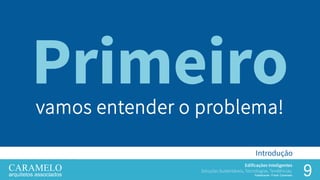 9
Edificações Inteligentes
Soluções Sustentáveis, Tecnologias, Tendências.
Palestrante: Frank Caramelo
Introdução
Primeirovamos entender o problema!
 