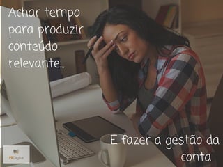 Achar tempo
para produzir
conteúdo
relevante...
E fazer a gestão da
conta
 