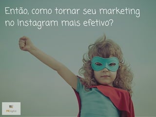 Então, como tornar seu marketing
no Instagram mais efetivo?
 