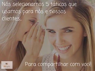 Nós selecionamos 5 táticas que
usamos para nós e nossos
clientes...
Para compartilhar com você
 