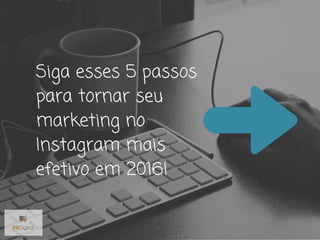 Siga esses 5 passos
para tornar seu
marketing no
Instagram mais
efetivo em 2016!
 
