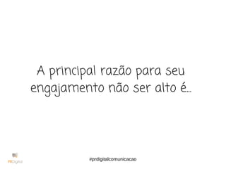A principal razão para seu
engajamento não ser alto é...
#prdigitalcomunicacao
 