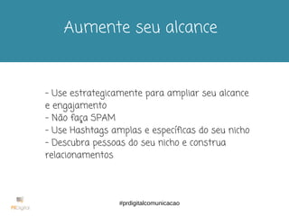 #USE HASHTAGS
Aumente seu alcance
- Use estrategicamente para ampliar seu alcance
e engajamento
- Não faça SPAM
- Use Hashtags amplas e específicas do seu nicho
- Descubra pessoas do seu nicho e construa
relacionamentos
#prdigitalcomunicacao
 
