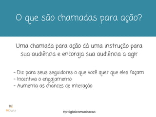 #USE CHAMADAS
PARA AÇÃO
O que são chamadas para ação?
Uma chamada para ação dá uma instrução para
sua audiência e encoraja sua audiência a agir
- Diz para seus seguidores o que você quer que eles façam
- Incentiva o engajamento
- Aumenta as chances de interação
#prdigitalcomunicacao
 