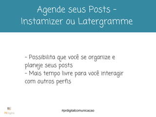 Agende seus Posts -
Instamizer ou Latergramme
- Possibilita que você se organize e
planeje seus posts
- Mais tempo livre para você interagir
com outros perfis
#prdigitalcomunicacao
 