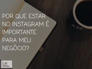 POR QUE ESTAR
NO INSTAGRAM É
IMPORTANTE
PARA MEU
NEGÓCIO?
 