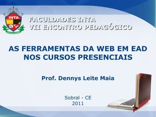 FACULDADES INTA
    VII ENCONTRO PEDAGÓGICO


AS FERRAMENTAS DA WEB EM EAD
   NOS CURSOS PRESENCIAIS

      Prof. Dennys Leite Maia


             Sobral - CE
               2011
 