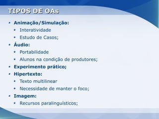 TIPOS DE OAs
 Animação/Simulação:
   Interatividade
   Estudo de Casos;
 Áudio:
   Portabilidade
   Alunos na condição de produtores;
 Experimento prático;
 Hipertexto:
   Texto multilinear
   Necessidade de manter o foco;
 Imagem:
   Recursos paralinguísticos;
 