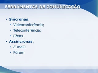 FERRAMENTAS DE COMUNICAÇÃO


 Síncronas:
   Videoconferência;
   Teleconferência;
   Chats
 Assíncronas:
   E-mail;
   Fórum
 