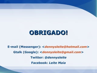 OBRIGADO!

E-mail (Messenger): <dennysleite@hotmail.com>
   Gtalk (Google): <dennysleite@gmail.com>
            Twitter: @dennysleite
             Facebook: Leite Maia
 
