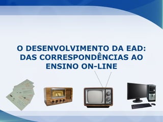 O DESENVOLVIMENTO DA EAD:
DAS CORRESPONDÊNCIAS AO
      ENSINO ON-LINE
 