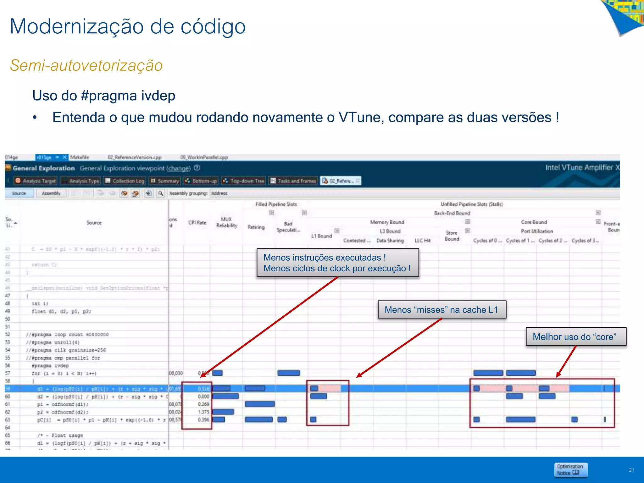 Modernização de código
Semi-autovetorização
21
Uso do #pragma ivdep
• Entenda o que mudou rodando novamente o VTune, compare as duas versões !
Menos instruções executadas !
Menos ciclos de clock por execução !
Menos “misses” na cache L1
Melhor uso do “core”
 