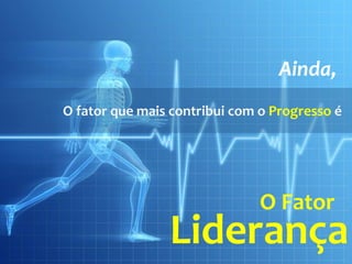 Ainda,
O fator que mais contribui com o Progresso é




                               O Fator
                Liderança
 
