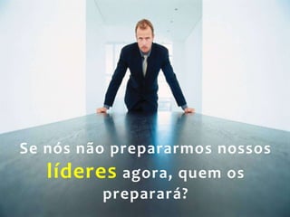 Se nós não prepararmos nossos
     líderes agora, quem os
           preparará?
14
 