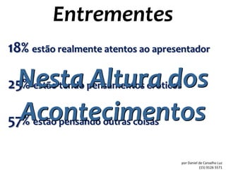 Entrementes
18% estão realmente atentos ao apresentador

 Nesta Altura dos
25% estão tendo pensamentos eróticos

  Acontecimentos
57%  estão pensando outras coisas


                                    por Daniel de Carvalho Luz
                                               (15) 9126 5571
 