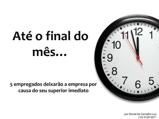 Até o final do
   mês…

5 empregados deixarão a empresa por
   causa do seu superior imediato



                                      por Daniel de Carvalho Luz
                                                  (15) 9126 5571
 