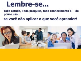 Lembre-se...
Todo estudo, Toda pesquisa, todo conhecimento é   de
pouco uso…
se você não aplicar o que você aprender!
 