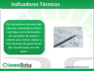 Indicadores Técnicos Os indicadores técnicos são cálculos matemáticos feitos com base em informações de variações de preço e volume para tentar avaliar a real situação do papel atual. São classificados em três tipos: 
