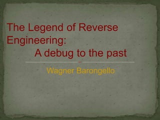The Legend of Reverse
Engineering:
A debug to the past
Wagner Barongello
 
