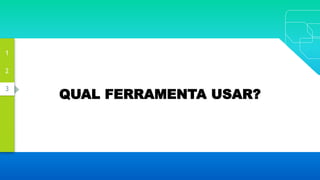 3
2
1
QUAL FERRAMENTA USAR?
 