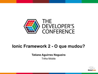 Globalcode – Open4education
Ionic Framework 2 - O que mudou?
Tatiane Aguirres Nogueira
Trilha Mobile
 