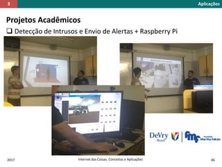 Projetos Acadêmicos
 Detecção de Intrusos e Envio de Alertas + Raspberry Pi
2017 Internet das Coisas: Conceitos e Aplicações 46
Aplicações3
 