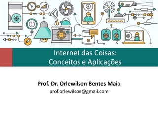 Internet das Coisas:
Conceitos e Aplicações
Prof. Dr. Orlewilson Bentes Maia
prof.orlewilson@gmail.com
 
