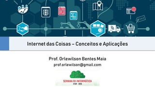 Internet das Coisas – Conceitos e Aplicações
Prof. Orlewilson Bentes Maia
prof.orlewilson@gmail.com
 