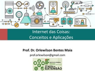 Internet das Coisas:
Conceitos e Aplicações
Prof. Dr. Orlewilson Bentes Maia
prof.orlewilson@gmail.com
 