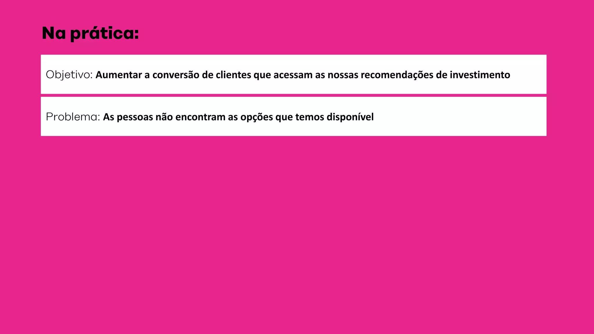 Aumentar a conversão de clientes que acessam as nossas recomendações de investimento
As pessoas não encontram as opções que temos disponível :