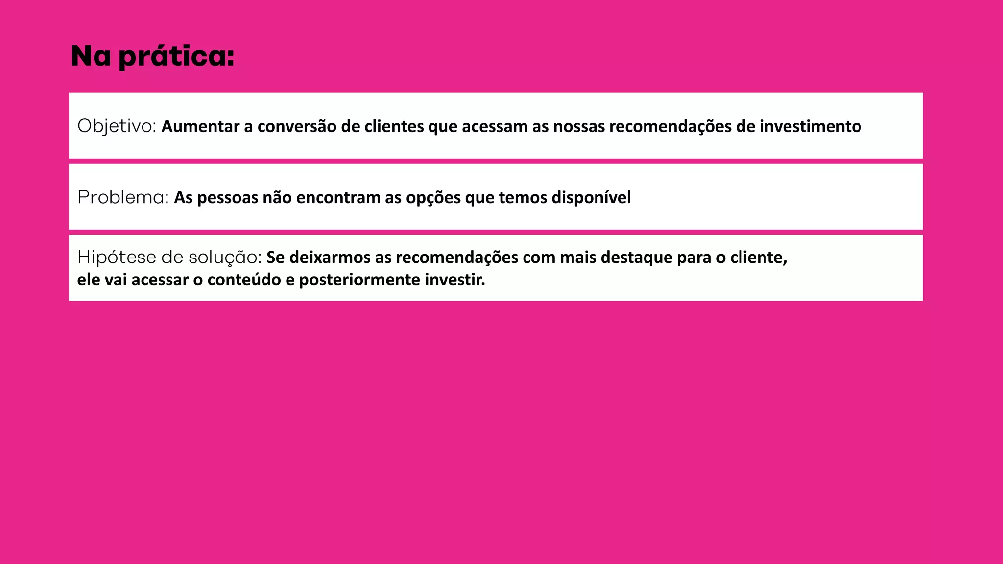 Aumentar a conversão de clientes que acessam as nossas recomendações de investimento
As pessoas não encontram as opções que temos disponível :
Se deixarmos as recomendações com mais destaque para o cliente,
ele vai acessar o conteúdo e posteriormente investir.