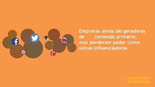 Empresas ainda são geradoras
de conteúdo primário,
mas perderam poder como
únicas influenciadoras.
 