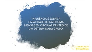 INFLUÊNCIA É SOBRE A
CAPACIDADE DE FAZER UMA
MENSAGEM CIRCULAR DENTRO DE
UM DETERMINADO GRUPO.
 