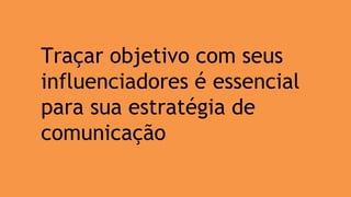 Traçar objetivo com seus
influenciadores é essencial
para sua estratégia de
comunicação
 