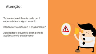 Atenção!
Todo mundo é influente cada um é
especialista em algum assunto
Influência = audiência? + engajamento?
Aprendizado: devemos olhar além da
audiência e do engajamento
 