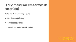 O que mensurar em termos de
conteúdo?
Potencial de disseminação (ARS)
• menções espontâneas
• perfil dos seguidores
• citações em posts, notas e artigos
 