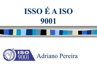 ISSO É A ISO
9001
Adriano Pereira
 
