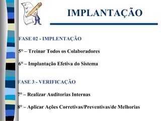 IMPLANTAÇÃO
FASE 02 - IMPLENTAÇÃO
5° – Treinar Todos os Colaboradores
6° – Implantação Efetiva do Sistema
FASE 3 - VERIFICAÇÃO
7° – Realizar Auditorias Internas
8° – Aplicar Ações Corretivas/Preventivas/de Melhorias
 